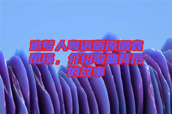 追夢人粵語版原唱袁鳳瑛，介紹歌曲背后的故事