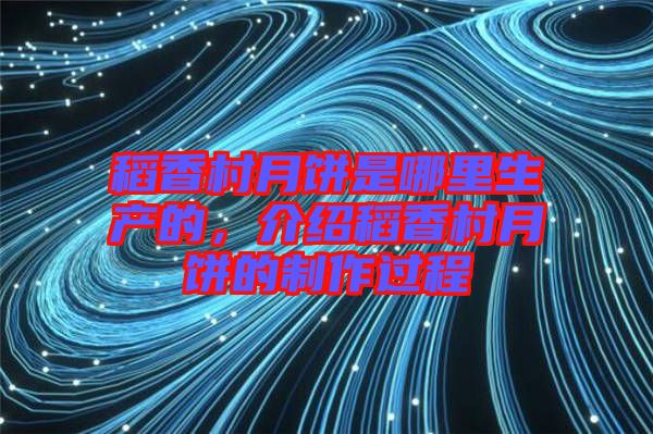 稻香村月餅是哪里生產(chǎn)的，介紹稻香村月餅的制作過程