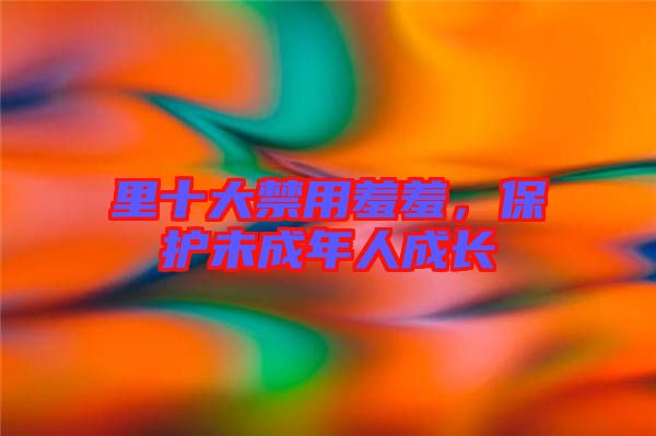 里十大禁用羞羞，保護(hù)未成年人成長(zhǎng)