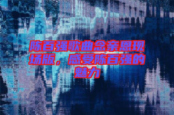 陳百?gòu)?qiáng)歌曲念親恩現(xiàn)場(chǎng)版，感受陳百?gòu)?qiáng)的魅力