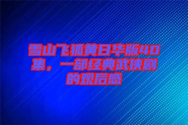 雪山飛狐黃日華版40集，一部經(jīng)典武俠劇的觀后感