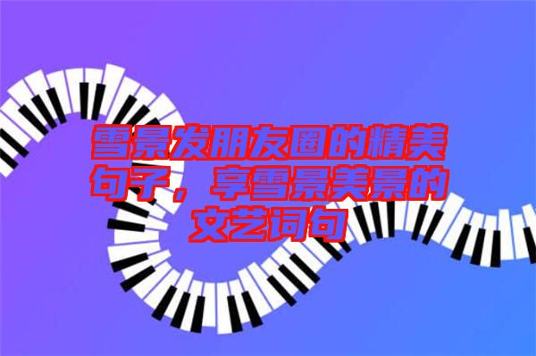 雪景發(fā)朋友圈的精美句子，享雪景美景的文藝詞句