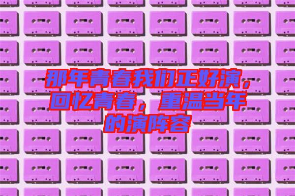 那年青春我們正好演，回憶青春，重溫當(dāng)年的演陣容