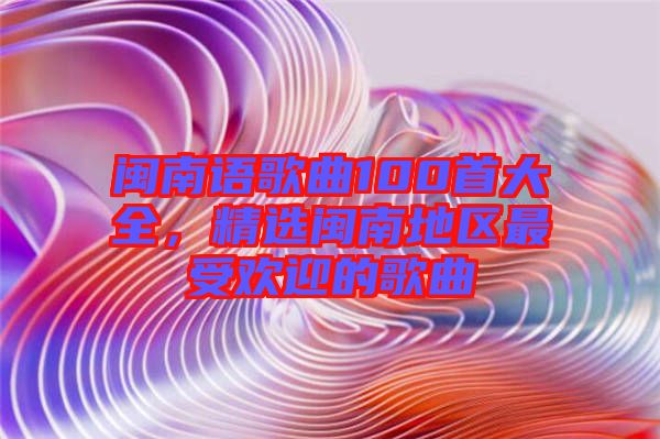 閩南語(yǔ)歌曲100首大全，精選閩南地區(qū)最受歡迎的歌曲