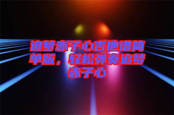 追夢赤子心吉他譜簡單版，輕松彈奏追夢赤子心