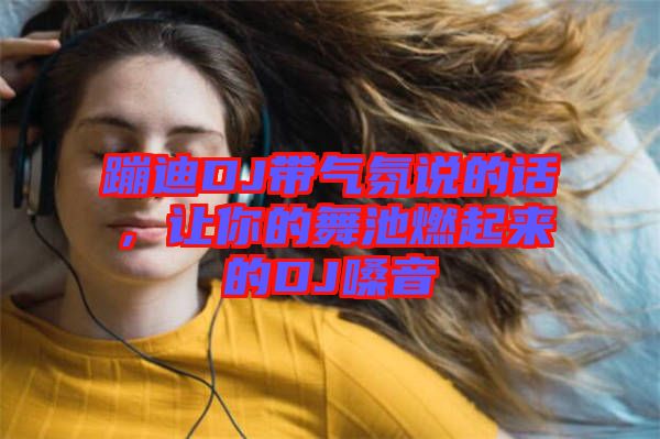 蹦迪DJ帶氣氛說的話，讓你的舞池燃起來的DJ嗓音