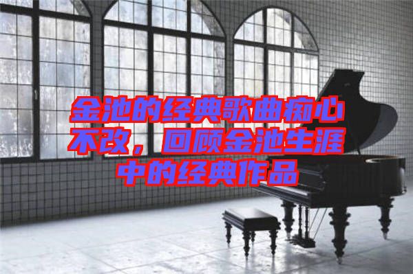 金池的經(jīng)典歌曲癡心不改，回顧金池生涯中的經(jīng)典作品
